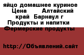 яйцо домашнее куриное › Цена ­ 6 - Алтайский край, Барнаул г. Продукты и напитки » Фермерские продукты   